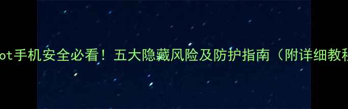 Root手机安全必看五大隐藏风险及防护指南附详细教程