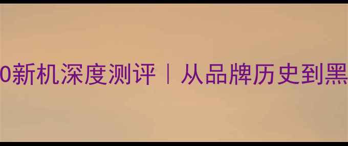 VIVO新机深度测评从品牌历史到黑科技