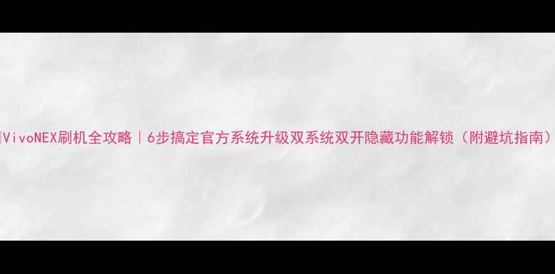 图片 📱VivoNEX刷机全攻略｜6步搞定官方系统升级双系统双开隐藏功能解锁（附避坑指南）1