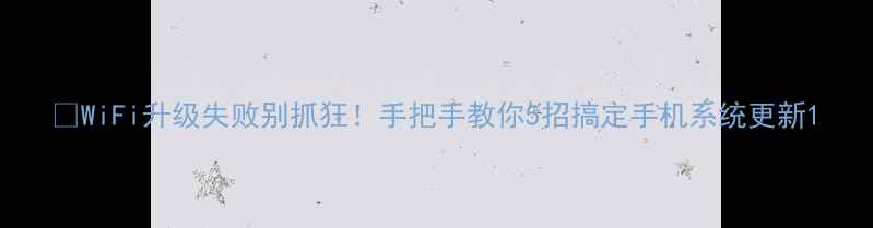 图片 📱WiFi升级失败别抓狂！手把手教你5招搞定手机系统更新1
