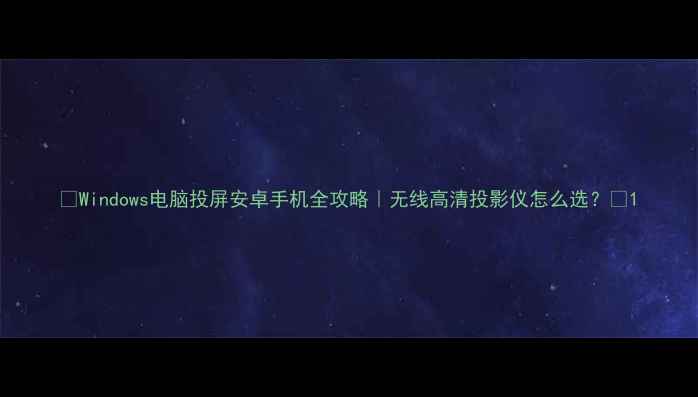 Windows电脑投屏安卓手机全攻略无线高清投影仪怎么选