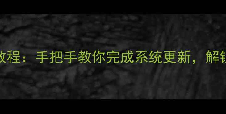 图片 📱Z3系统升级保姆级教程：手把手教你完成系统更新，解锁隐藏功能必看攻略！