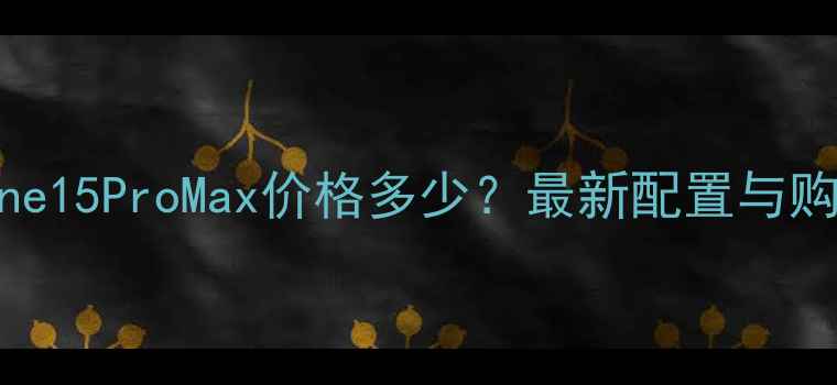 图片 📱iPhone15ProMax价格多少？最新配置与购买指南