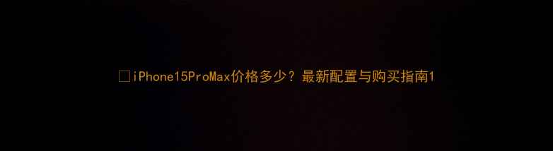iPhone15ProMax价格多少最新配置与购买指南