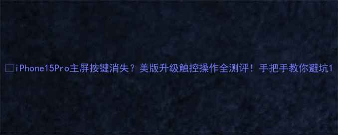 iPhone15Pro主屏按键消失美版升级触控操作全测评手把手教你避坑