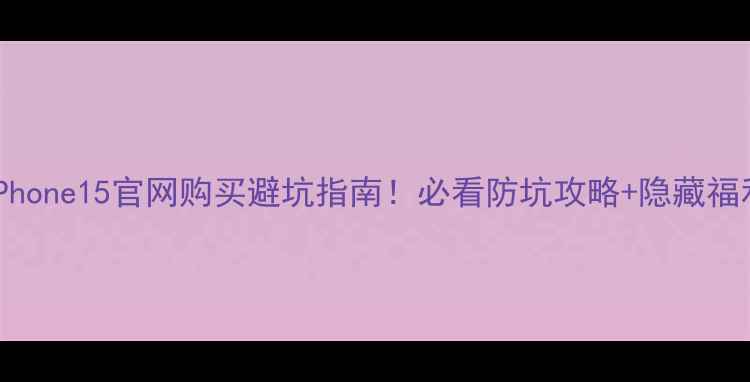 图片 📱iPhone15官网购买避坑指南！必看防坑攻略+隐藏福利全