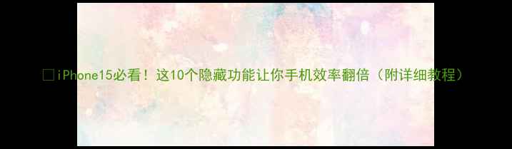 iPhone15必看这10个隐藏功能让你手机效率翻倍附详细教程