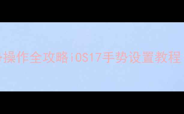 图片 📱iPhone15手势操作全攻略iOS17手势设置教程（附避坑指南）