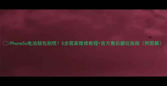 iPhone5s电池鼓包别慌5步居家维修教程官方售后避坑指南附图解