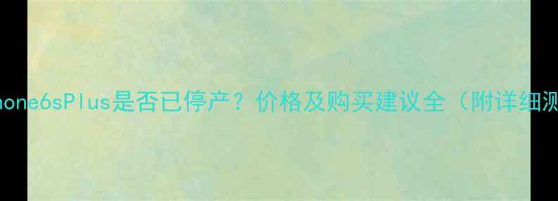 图片 📱iPhone6sPlus是否已停产？价格及购买建议全（附详细测评）