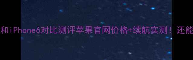 图片 📱iPhone6s和iPhone6对比测评苹果官网价格+续航实测！还能闭眼入吗？