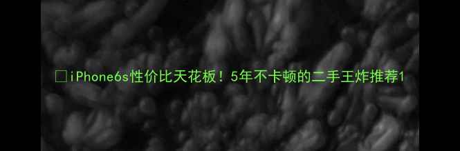 iPhone6s性价比天花板5年不卡顿的二手王炸推荐
