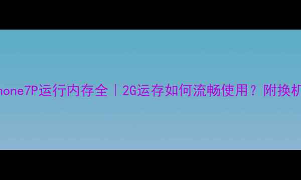 iPhone7P运行内存全2G运存如何流畅使用附换机指南