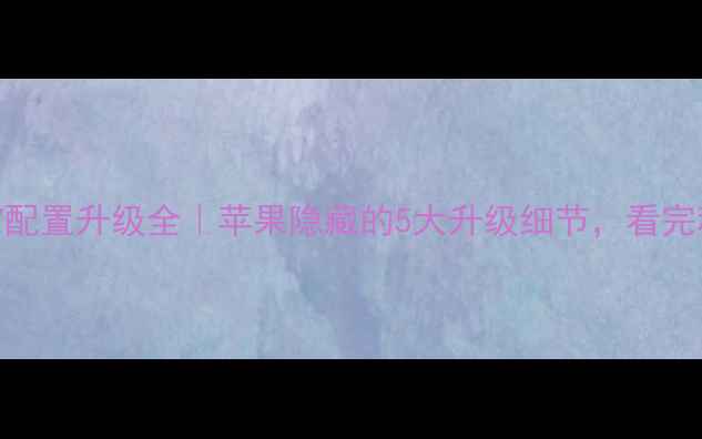 图片 📱iPhone7配置升级全｜苹果隐藏的5大升级细节，看完秒懂！🔥1