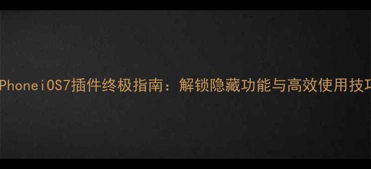 iPhoneiOS7插件终极指南解锁隐藏功能与高效使用技巧