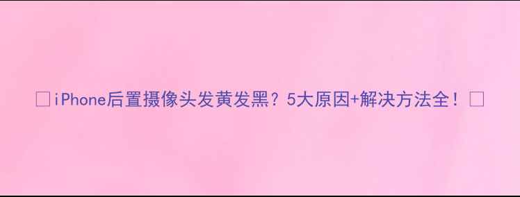 图片 📱iPhone后置摄像头发黄发黑？5大原因+解决方法全！🔧