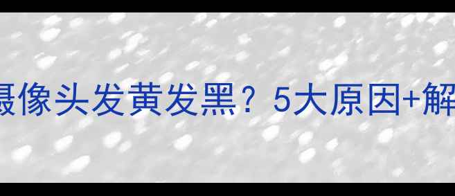 iPhone后置摄像头发黄发黑5大原因解决方法全
