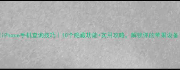 iPhone手机查询技巧10个隐藏功能实用攻略解锁你的苹果设备