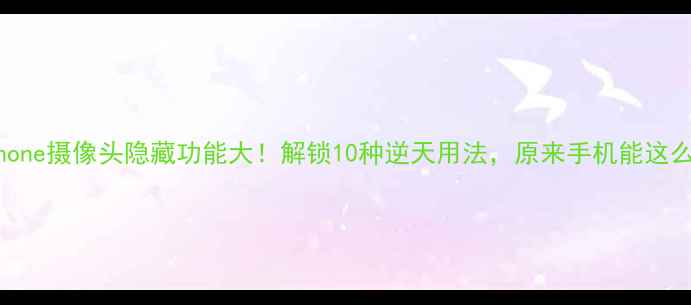 图片 📱iPhone摄像头隐藏功能大！解锁10种逆天用法，原来手机能这么玩！