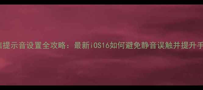 iPhone短信提示音设置全攻略最新iOS16如何避免静音误触并提升手机安全性