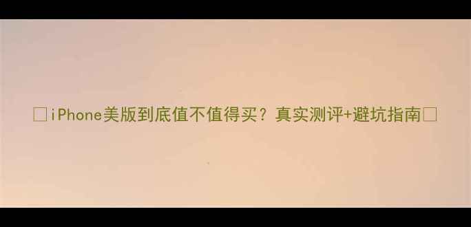 图片 📱iPhone美版到底值不值得买？真实测评+避坑指南🔥