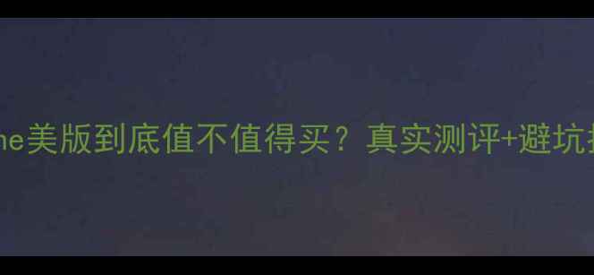 图片 📱iPhone美版到底值不值得买？真实测评+避坑指南🔥1