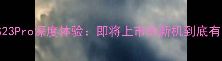 图片 📱vivoS23Pro深度体验：即将上市的新机到底有多强？1