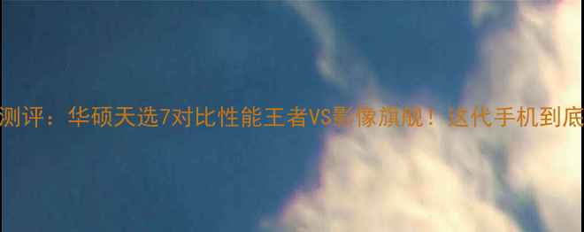 vivoS7深度测评华硕天选7对比性能王者VS影像旗舰这代手机到底值不值得冲