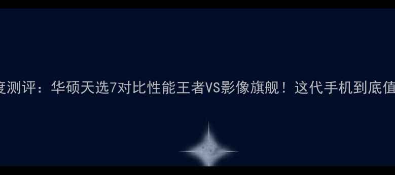 图片 📱vivoS7深度测评：华硕天选7对比性能王者VS影像旗舰！这代手机到底值不值得冲？1