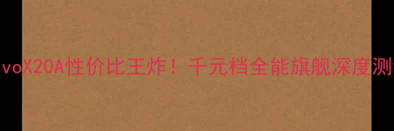 vivoX20A性价比王炸千元档全能旗舰深度测评