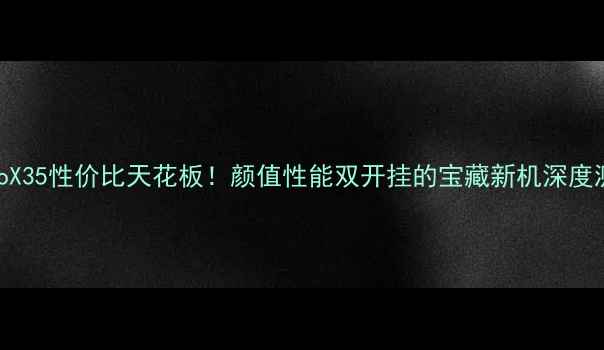 vivoX35性价比天花板颜值性能双开挂的宝藏新机深度测评