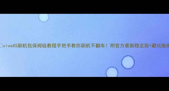 vivoX5刷机包保姆级教程手把手教你刷机不翻车附官方最新稳定版避坑指南