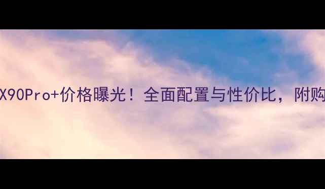 图片 📱vivoX90Pro+价格曝光！全面配置与性价比，附购买攻略