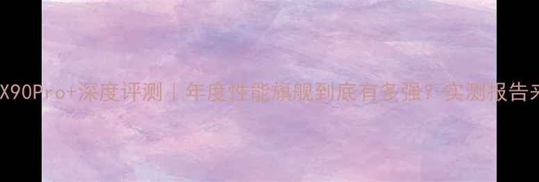 图片 📱vivoX90Pro+深度评测｜年度性能旗舰到底有多强？实测报告来了！1