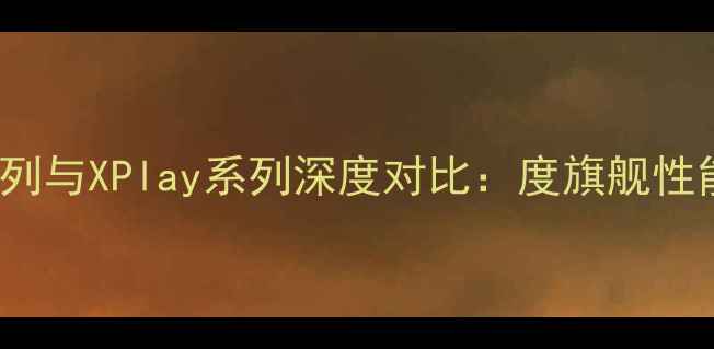 图片 📱vivoX系列与XPlay系列深度对比：度旗舰性能与颜值全