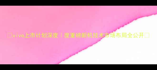 图片 📱vivo上市计划深度｜度重磅新机技术市场布局全公开🔥