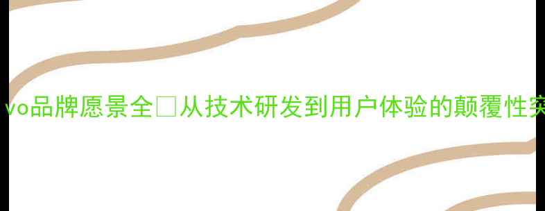 vivo品牌愿景全从技术研发到用户体验的颠覆性突破