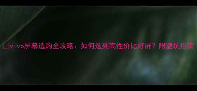 vivo屏幕选购全攻略如何选到高性价比好屏附避坑指南