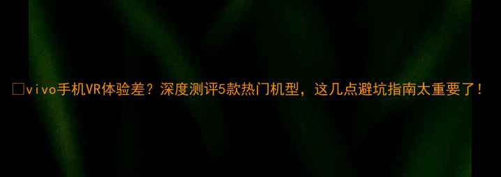 vivo手机VR体验差深度测评5款热门机型这几点避坑指南太重要了