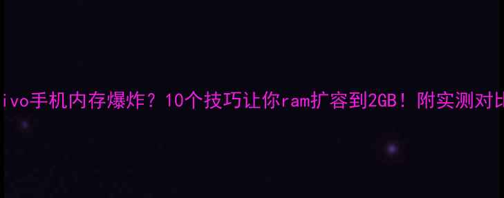 图片 📱vivo手机内存爆炸？10个技巧让你ram扩容到2GB！附实测对比图