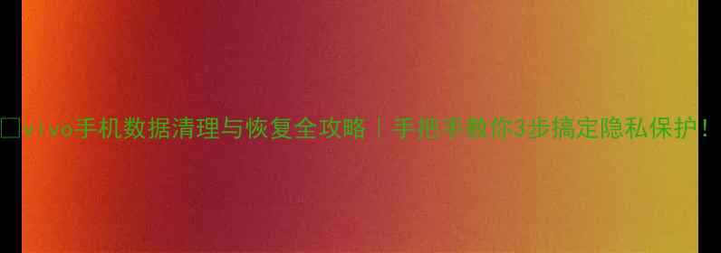 图片 📱vivo手机数据清理与恢复全攻略｜手把手教你3步搞定隐私保护！