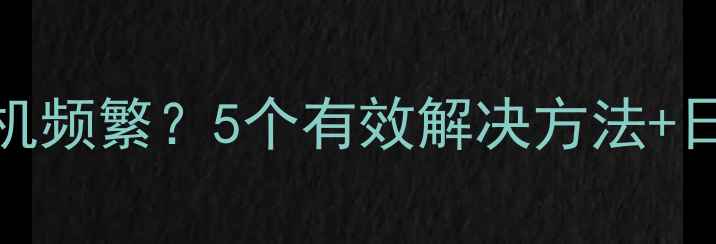 vivo手机死机频繁5个有效解决方法日常维护指南