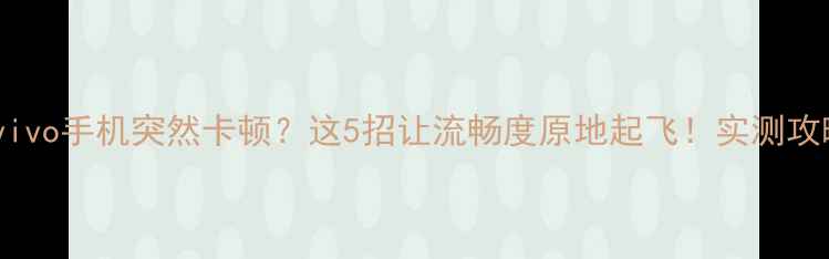 图片 📱vivo手机突然卡顿？这5招让流畅度原地起飞！实测攻略1