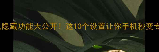 图片 📱vivo手机隐藏功能大公开！这10个设置让你手机秒变专业工具🔥1