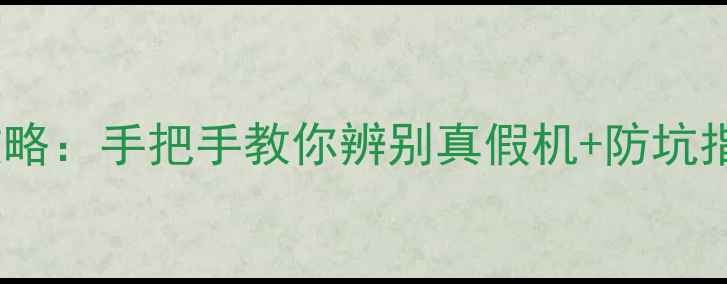 vivo手机验货全攻略手把手教你辨别真假机防坑指南附购买清单