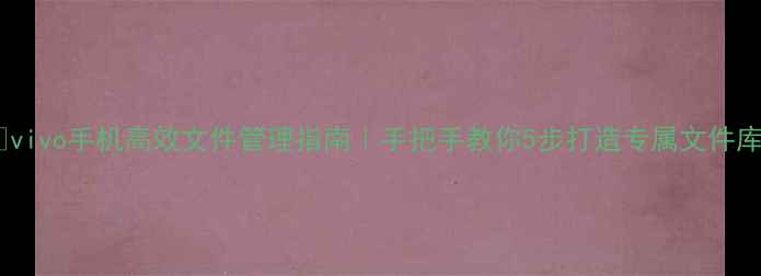 图片 📱vivo手机高效文件管理指南｜手把手教你5步打造专属文件库1