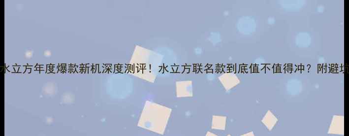 vivo水立方年度爆款新机深度测评水立方联名款到底值不值得冲附避坑指南
