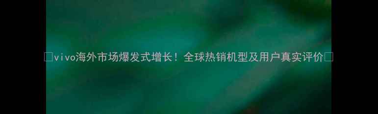 vivo海外市场爆发式增长全球热销机型及用户真实评价