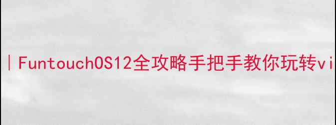 vivo系统深度FuntouchOS12全攻略手把手教你玩转vivo手机系统