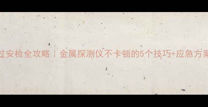 图片 📱✈️手机过安检全攻略｜金属探测仪不卡顿的5个技巧+应急方案（附图解）